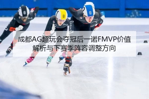 成都AG超玩会夺冠后一诺FMVP价值解析与下赛季阵容调整方向